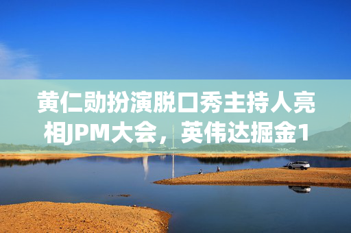 黄仁勋扮演脱口秀主持人亮相JPM大会，英伟达掘金10万亿美元大健康市场