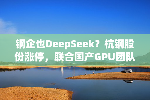 钢企也DeepSeek？杭钢股份涨停，联合国产GPU团队技术攻关