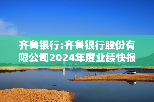 齐鲁银行:齐鲁银行股份有限公司2024年度业绩快报公告