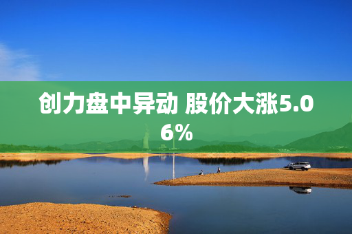 创力盘中异动 股价大涨5.06%