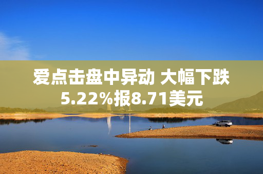 爱点击盘中异动 大幅下跌5.22%报8.71美元