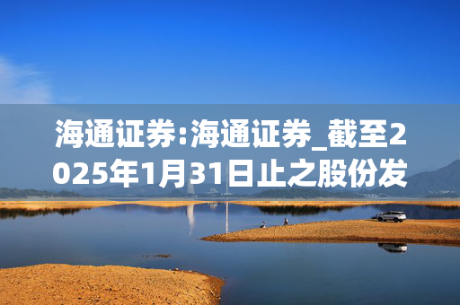 海通证券:海通证券_截至2025年1月31日止之股份发行人的证券变动月报表（H股）