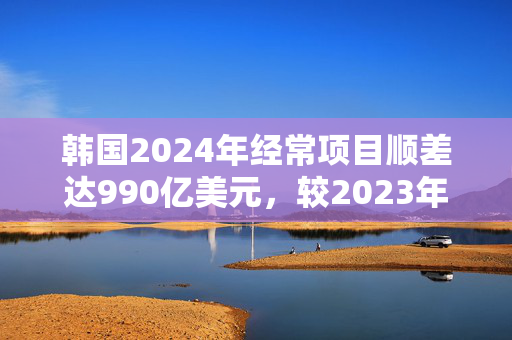 韩国2024年经常项目顺差达990亿美元，较2023年扩大两倍