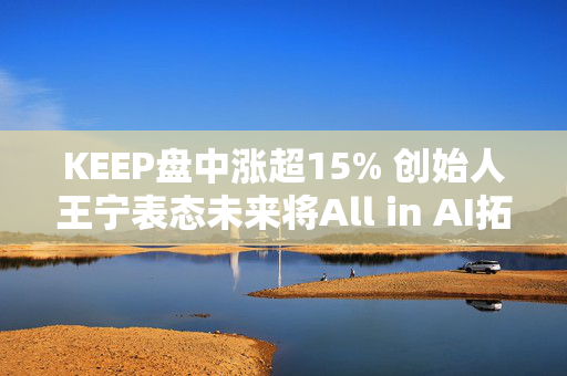 KEEP盘中涨超15% 创始人王宁表态未来将All in AI拓展全球化版图