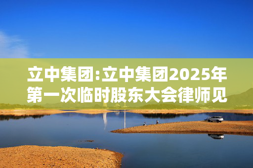 立中集团:立中集团2025年第一次临时股东大会律师见证法律意见书