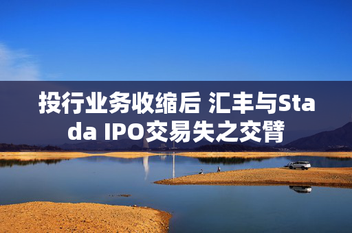 投行业务收缩后 汇丰与Stada IPO交易失之交臂