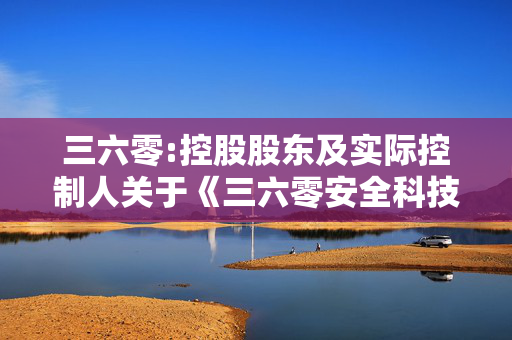 三六零:控股股东及实际控制人关于《三六零安全科技股份有限公司股票交易异常波动问询函》的回函