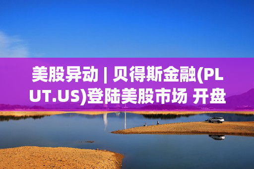 美股异动 | 贝得斯金融(PLUT.US)登陆美股市场 开盘股价上涨