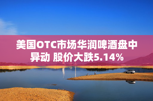 美国OTC市场华润啤酒盘中异动 股价大跌5.14%