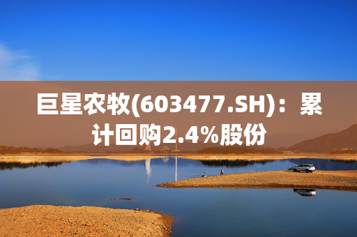 巨星农牧(603477.SH)：累计回购2.4%股份