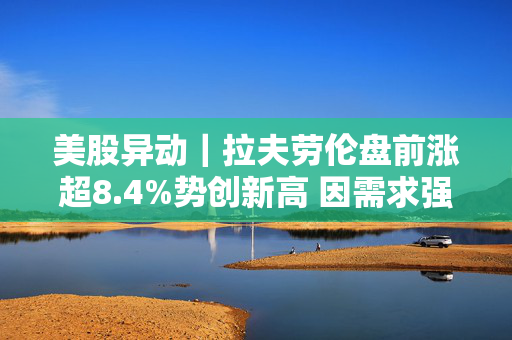 美股异动｜拉夫劳伦盘前涨超8.4%势创新高 因需求强劲而上调年度收入指引