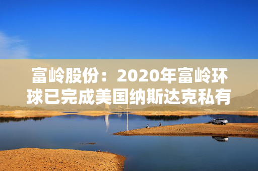 富岭股份：2020年富岭环球已完成美国纳斯达克私有化退市