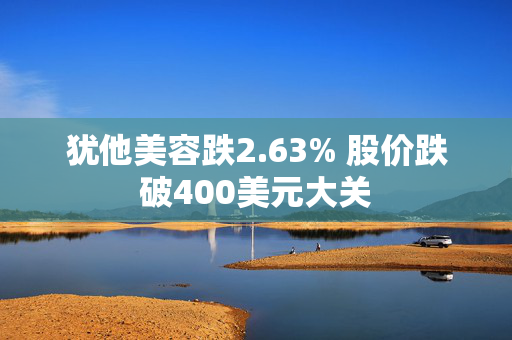 犹他美容跌2.63% 股价跌破400美元大关