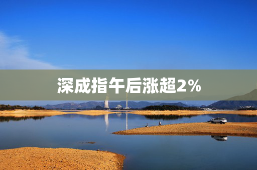 深成指午后涨超2%