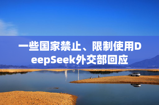 一些国家禁止、限制使用DeepSeek外交部回应