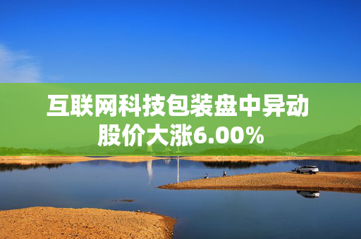 互联网科技包装盘中异动 股价大涨6.00%