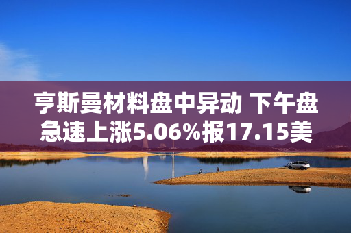 亨斯曼材料盘中异动 下午盘急速上涨5.06%报17.15美元