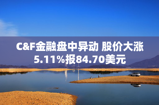 C&F金融盘中异动 股价大涨5.11%报84.70美元