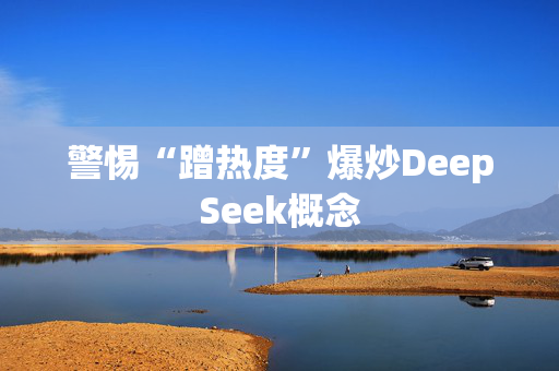 警惕“蹭热度”爆炒DeepSeek概念