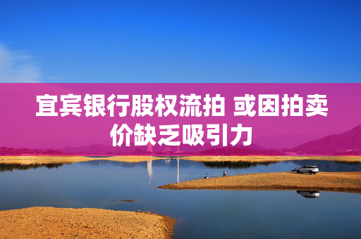 宜宾银行股权流拍 或因拍卖价缺乏吸引力