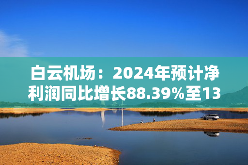 白云机场：2024年预计净利润同比增长88.39%至130.25%