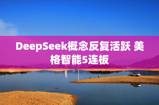 DeepSeek概念反复活跃 美格智能5连板