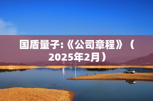 国盾量子:《公司章程》（2025年2月）