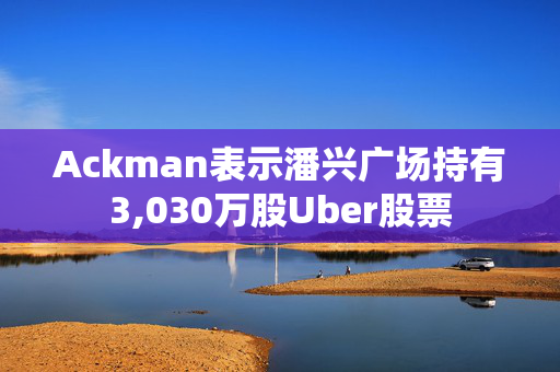 Ackman表示潘兴广场持有3,030万股Uber股票