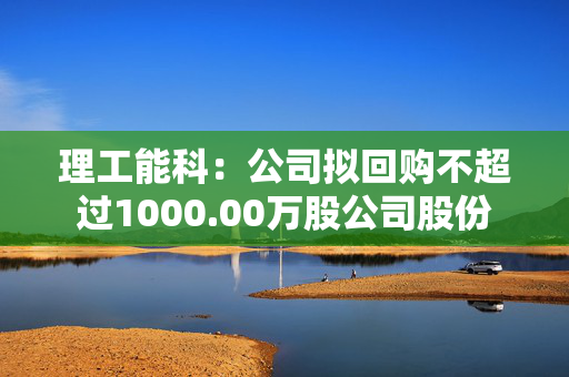 理工能科：公司拟回购不超过1000.00万股公司股份