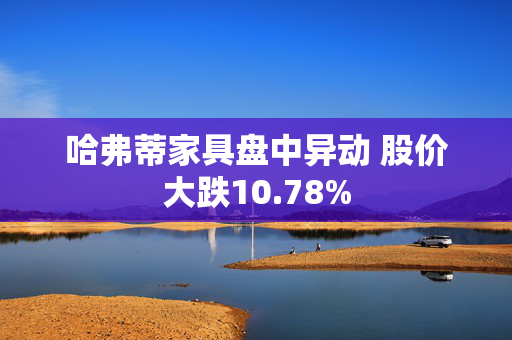 哈弗蒂家具盘中异动 股价大跌10.78%