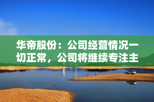 华帝股份：公司经营情况一切正常，公司将继续专注主营业务发展，以稳健的经营与切实的社会责任担当回报投资者