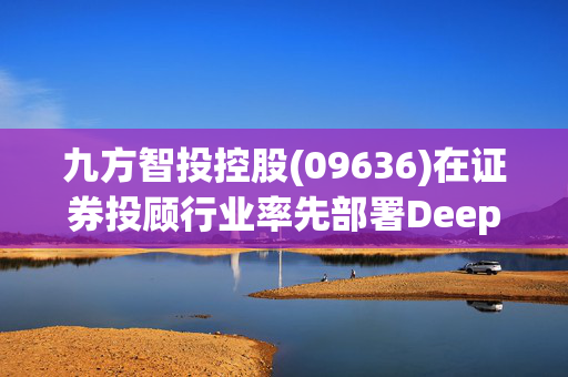 九方智投控股(09636)在证券投顾行业率先部署DeepSeek大模型