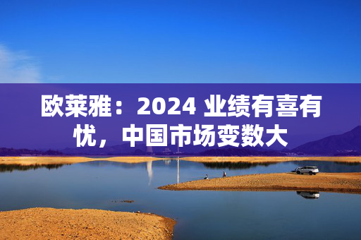 欧莱雅：2024 业绩有喜有忧，中国市场变数大