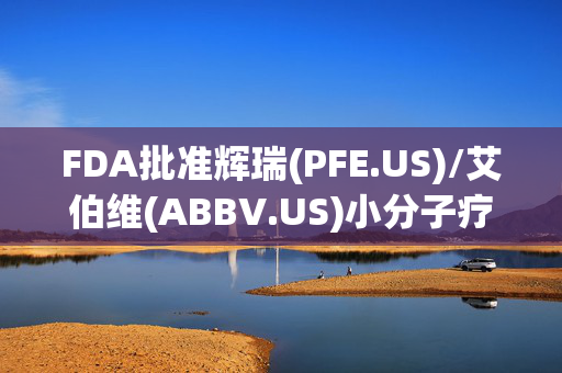 FDA批准辉瑞(PFE.US)/艾伯维(ABBV.US)小分子疗法