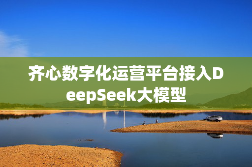 齐心数字化运营平台接入DeepSeek大模型