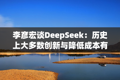 李彦宏谈DeepSeek：历史上大多数创新与降低成本有关，大模型成本每年降低90%以上