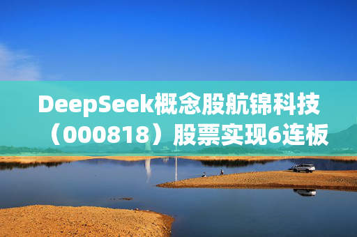 DeepSeek概念股航锦科技（000818）股票实现6连板，将面临投资者索赔