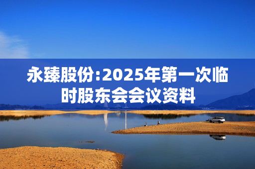 永臻股份:2025年第一次临时股东会会议资料