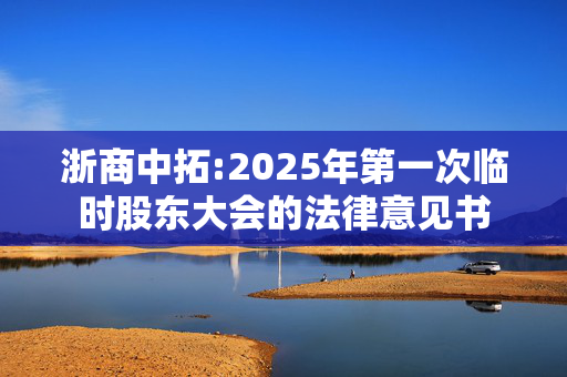 浙商中拓:2025年第一次临时股东大会的法律意见书