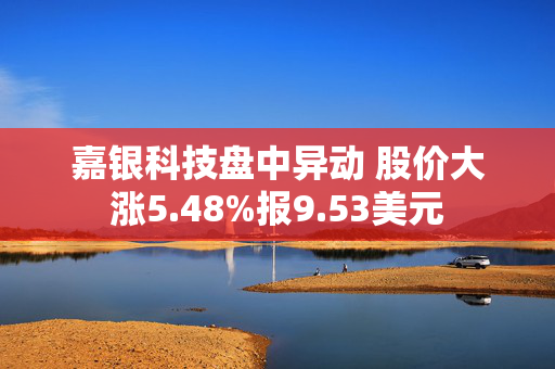 嘉银科技盘中异动 股价大涨5.48%报9.53美元