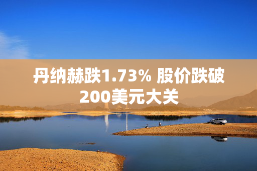 丹纳赫跌1.73% 股价跌破200美元大关