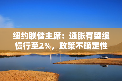 纽约联储主席：通胀有望缓慢行至2%，政策不确定性给经济前景蒙阴