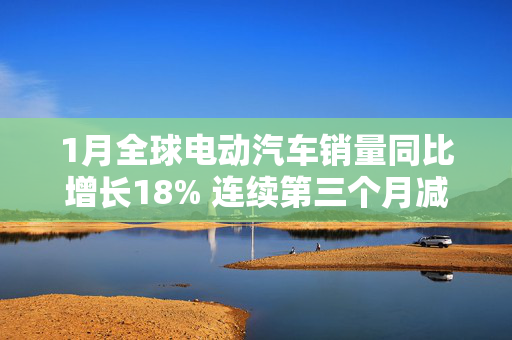 1月全球电动汽车销量同比增长18% 连续第三个月减速