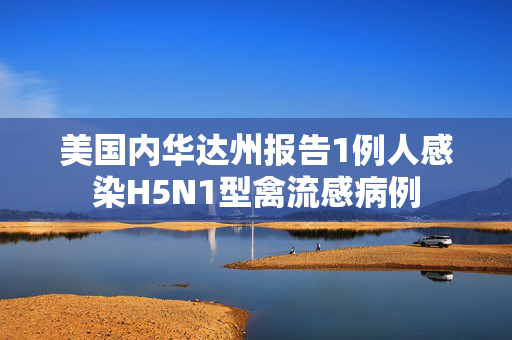 美国内华达州报告1例人感染H5N1型禽流感病例