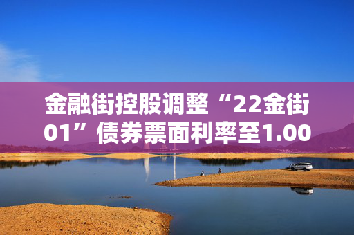 金融街控股调整“22金街01”债券票面利率至1.00%