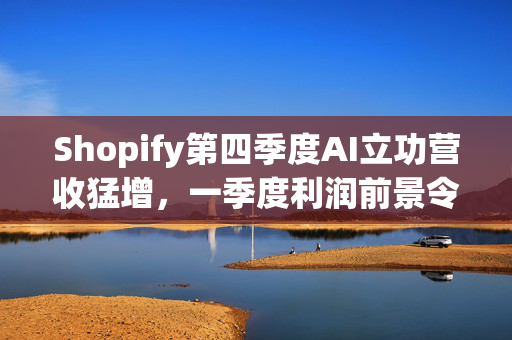 Shopify第四季度AI立功营收猛增，一季度利润前景令人失望