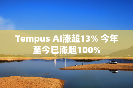 Tempus AI涨超13% 今年至今已涨超100%