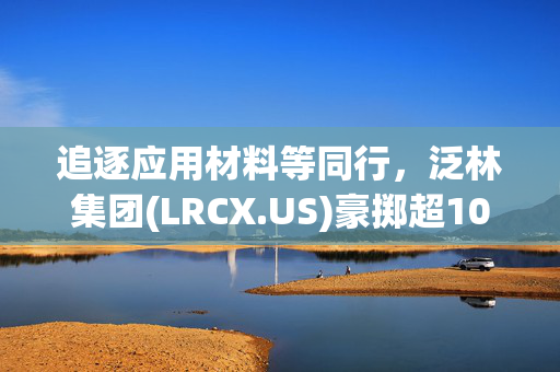 追逐应用材料等同行，泛林集团(LRCX.US)豪掷超10亿美元投资印度半导体