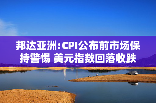 邦达亚洲:CPI公布前市场保持警惕 美元指数回落收跌