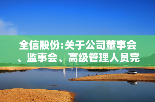 全信股份:关于公司董事会、监事会、高级管理人员完成换届暨部分董事和高级管理人员届满离任的公告